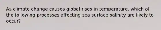 As climate change causes global rises in temperature, which of the following processes affecting sea surface salinity are likely to occur?