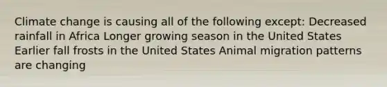 Climate change is causing all of the following except: Decreased rainfall in Africa Longer growing season in the United States Earlier fall frosts in the United States Animal migration patterns are changing