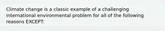 Climate change is a classic example of a challenging international environmental problem for all of the following reasons EXCEPT: