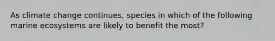 As climate change continues, species in which of the following marine ecosystems are likely to benefit the most?