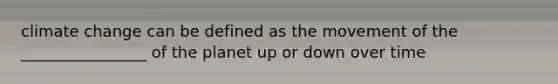 climate change can be defined as the movement of the ________________ of the planet up or down over time