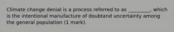 Climate change denial is a process referred to as _________, which is the intentional manufacture of doubtand uncertainty among the general population (1 mark).