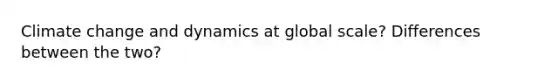 Climate change and dynamics at global scale? Differences between the two?