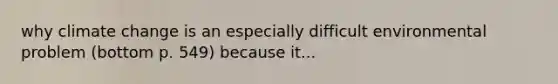 why climate change is an especially difficult environmental problem (bottom p. 549) because it...