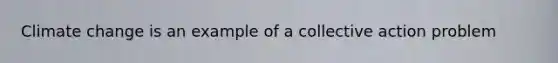 Climate change is an example of a collective action problem