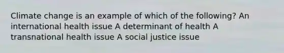 Climate change is an example of which of the following? An international health issue A determinant of health A transnational health issue A social justice issue