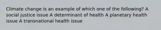 Climate change is an example of which one of the following? A social justice issue A determinant of health A planetary health issue A transnational health issue