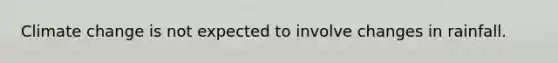 Climate change is not expected to involve changes in rainfall.