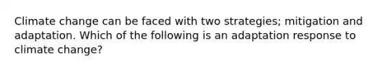 Climate change can be faced with two strategies; mitigation and adaptation. Which of the following is an adaptation response to climate change?
