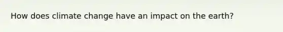 How does climate change have an impact on the earth?