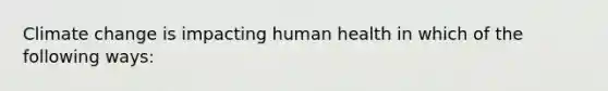 Climate change is impacting human health in which of the following ways: