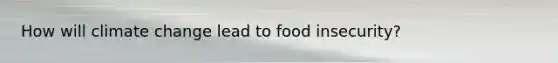 How will climate change lead to food insecurity?