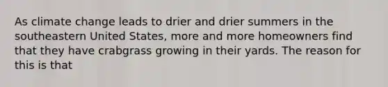 As climate change leads to drier and drier summers in the southeastern United States, more and more homeowners find that they have crabgrass growing in their yards. The reason for this is that