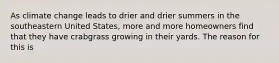 As climate change leads to drier and drier summers in the southeastern United States, more and more homeowners find that they have crabgrass growing in their yards. The reason for this is