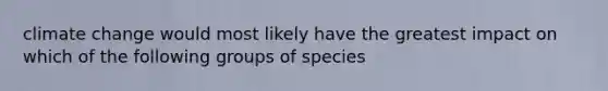 climate change would most likely have the greatest impact on which of the following groups of species