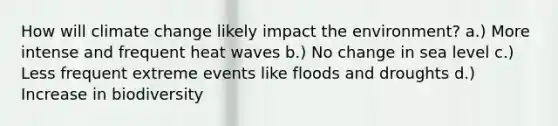 How will climate change likely impact the environment? a.) More intense and frequent heat waves b.) No change in sea level c.) Less frequent extreme events like floods and droughts d.) Increase in biodiversity