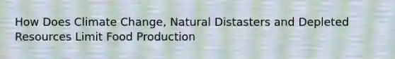 How Does Climate Change, Natural Distasters and Depleted Resources Limit Food Production