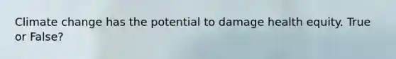 Climate change has the potential to damage health equity. True or False?