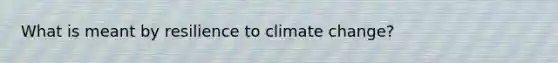 What is meant by resilience to climate change?