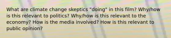 What are climate change skeptics "doing" in this film? Why/how is this relevant to politics? Why/how is this relevant to the economy? How is the media involved? How is this relevant to public opinion?