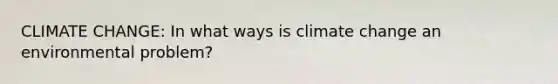 CLIMATE CHANGE: In what ways is climate change an environmental problem?