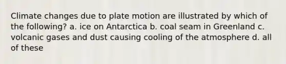 Climate changes due to plate motion are illustrated by which of the following? a. ice on Antarctica b. coal seam in Greenland c. volcanic gases and dust causing cooling of the atmosphere d. all of these