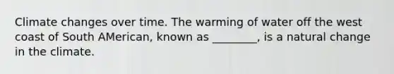 Climate changes over time. The warming of water off the west coast of South AMerican, known as ________, is a natural change in the climate.
