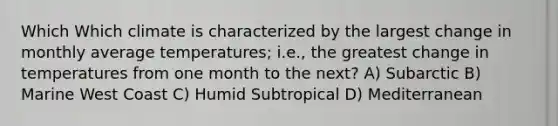 Which Which climate is characterized by the largest change in monthly average temperatures; i.e., the greatest change in temperatures from one month to the next? A) Subarctic B) Marine West Coast C) Humid Subtropical D) Mediterranean