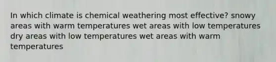 In which climate is chemical weathering most effective? snowy areas with warm temperatures wet areas with low temperatures dry areas with low temperatures wet areas with warm temperatures