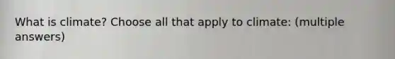 What is climate? Choose all that apply to climate: (multiple answers)