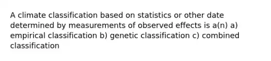 A climate classification based on statistics or other date determined by measurements of observed effects is a(n) a) empirical classification b) genetic classification c) combined classification