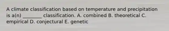 A climate classification based on temperature and precipitation is a(n) ________ classification. A. combined B. theoretical C. empirical D. conjectural E. genetic