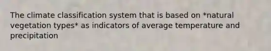 The climate classification system that is based on *natural vegetation types* as indicators of average temperature and precipitation