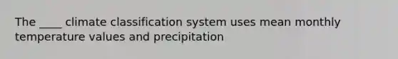 The ____ climate classification system uses mean monthly temperature values and precipitation