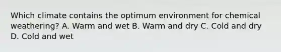 Which climate contains the optimum environment for chemical weathering? A. Warm and wet B. Warm and dry C. Cold and dry D. Cold and wet