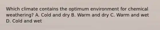 Which climate contains the optimum environment for chemical weathering? A. Cold and dry B. Warm and dry C. Warm and wet D. Cold and wet