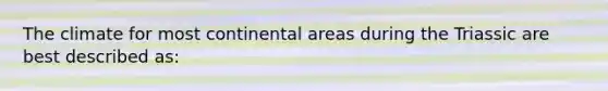 The climate for most continental areas during the Triassic are best described as: