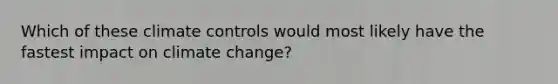 Which of these climate controls would most likely have the fastest impact on climate change?