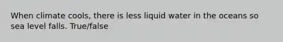 When climate cools, there is less liquid water in the oceans so sea level falls. True/false