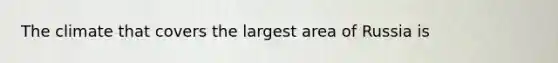 The climate that covers the largest area of Russia is