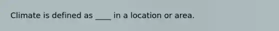 Climate is defined as ____ in a location or area.