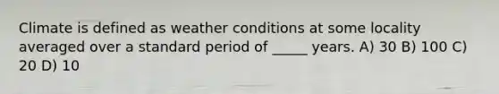 Climate is defined as weather conditions at some locality averaged over a standard period of _____ years. A) 30 B) 100 C) 20 D) 10