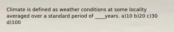 Climate is defined as weather conditions at some locality averaged over a standard period of ____years. a)10 b)20 c)30 d)100