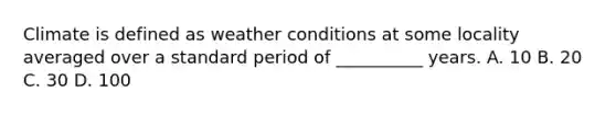 Climate is defined as weather conditions at some locality averaged over a standard period of __________ years. A. 10 B. 20 C. 30 D. 100