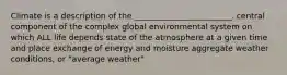 Climate is a description of the ________________________. central component of the complex global environmental system on which ALL life depends state of the atmosphere at a given time and place exchange of energy and moisture aggregate weather conditions, or "average weather"