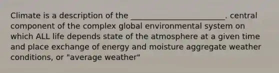 Climate is a description of the ________________________. central component of the complex global environmental system on which ALL life depends state of the atmosphere at a given time and place exchange of energy and moisture aggregate weather conditions, or "average weather"