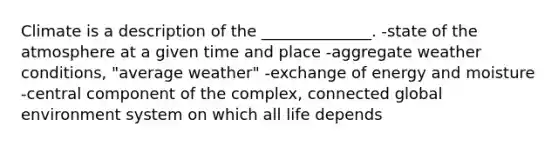 Climate is a description of the ______________. -state of the atmosphere at a given time and place -aggregate weather conditions, "average weather" -exchange of energy and moisture -central component of the complex, connected global environment system on which all life depends