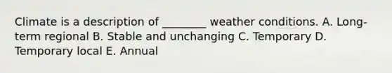 Climate is a description of ________ weather conditions. A. Long-term regional B. Stable and unchanging C. Temporary D. Temporary local E. Annual