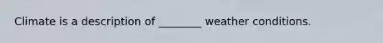 Climate is a description of ________ weather conditions.