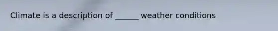 Climate is a description of ______ weather conditions